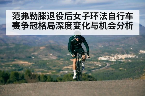范弗勒滕退役后女子环法自行车赛争冠格局深度变化与机会分析