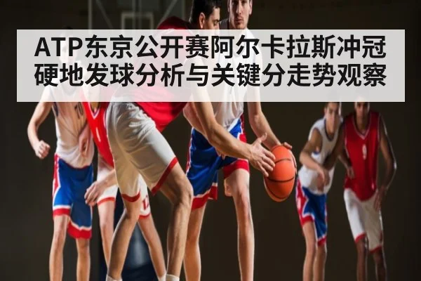 ATP东京公开赛阿尔卡拉斯冲冠硬地发球分析与关键分走势观察